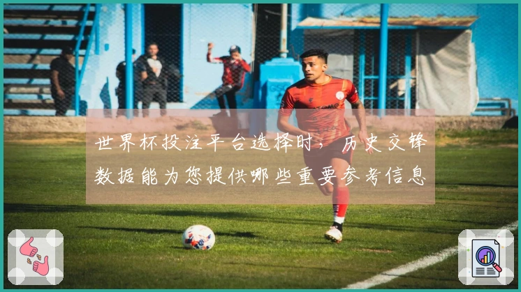 世界杯投注平台选择时，历史交锋数据能为您提供哪些重要参考信息 资讯缩略图