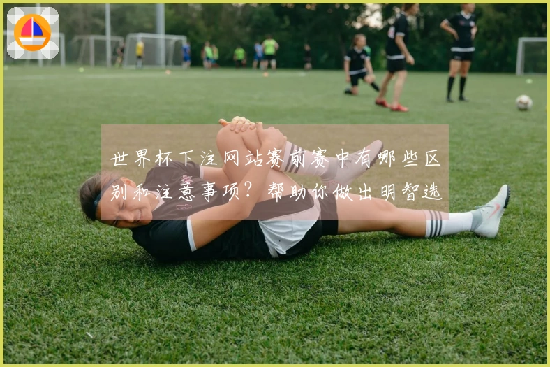 世界杯下注网站赛前赛中有哪些区别和注意事项？帮助你做出明智选择