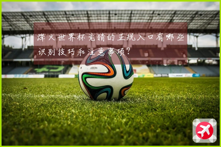 烽火世界杯竞猜的正规入口有哪些识别技巧和注意事项？