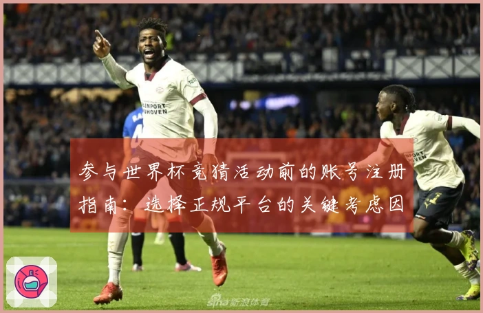 参与世界杯竞猜活动前的账号注册指南：选择正规平台的关键考虑因素