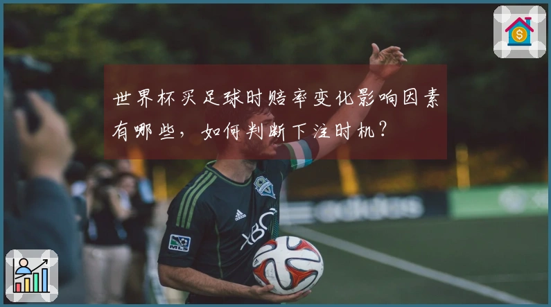 世界杯买足球时赔率变化影响因素有哪些，如何判断下注时机？