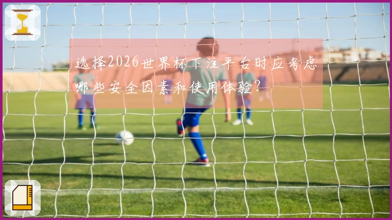 选择2026世界杯下注平台时应考虑哪些安全因素和使用体验？