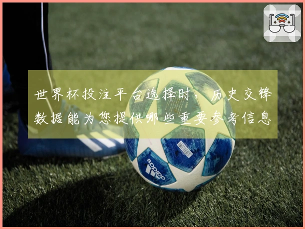 世界杯投注平台选择时，历史交锋数据能为您提供哪些重要参考信息