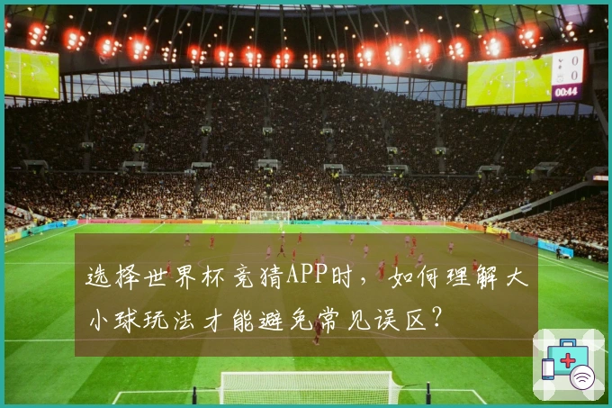 选择世界杯竞猜APP时，如何理解大小球玩法才能避免常见误区？